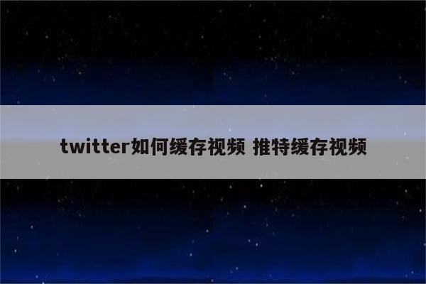 twitter如何缓存视频 推特缓存视频