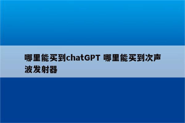 哪里能买到chatGPT 哪里能买到次声波发射器