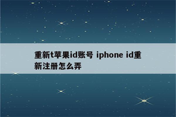 重新t苹果id账号 iphone id重新注册怎么弄