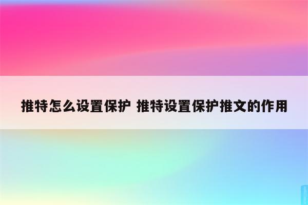 推特怎么设置保护 推特设置保护推文的作用