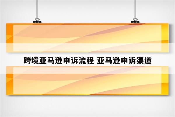 跨境亚马逊申诉流程 亚马逊申诉渠道