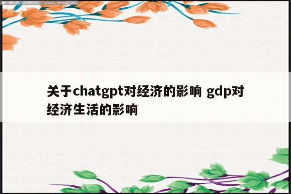 关于chatgpt对经济的影响 gdp对经济生活的影响