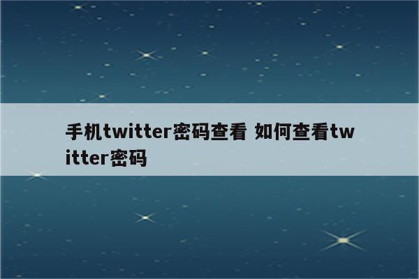 手机twitter密码查看 如何查看twitter密码