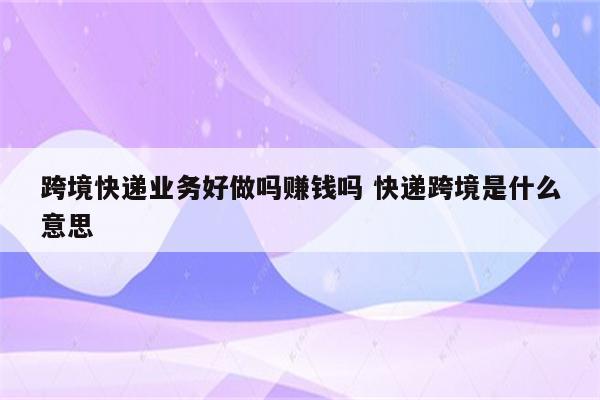 跨境快递业务好做吗赚钱吗 快递跨境是什么意思