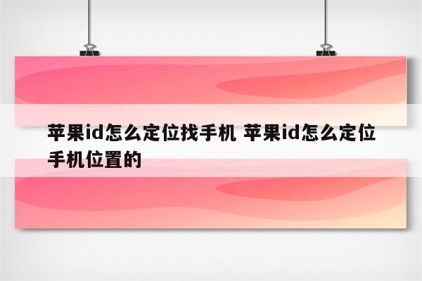 苹果id怎么定位找手机 苹果id怎么定位手机位置的