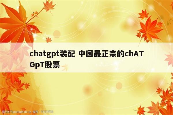 chatgpt装配 中国最正宗的chATGpT股票