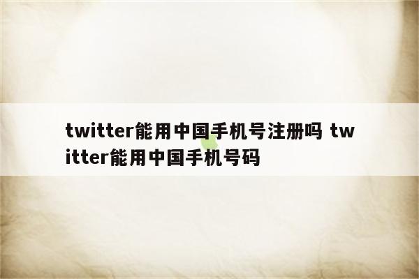 twitter能用中国手机号注册吗 twitter能用中国手机号码