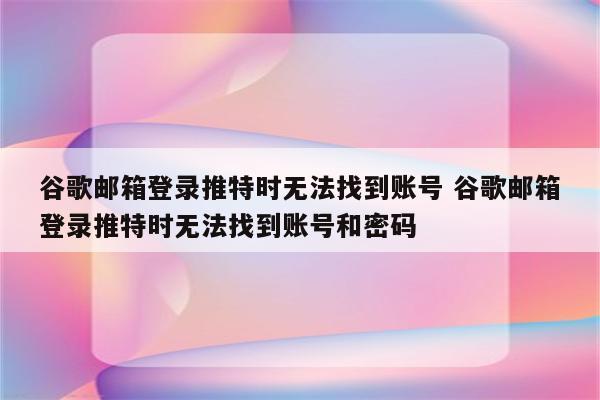 谷歌邮箱登录推特时无法找到账号 谷歌邮箱登录推特时无法找到账号和密码