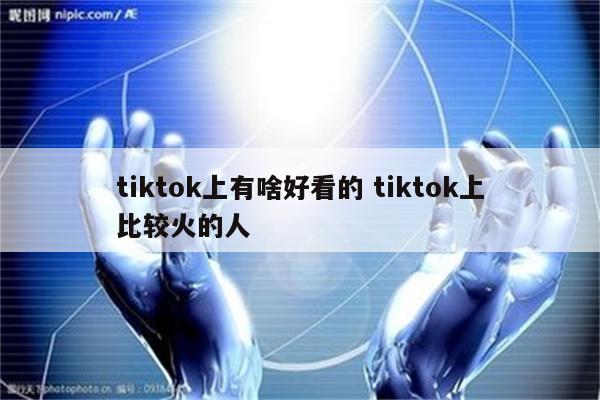 tiktok上有啥好看的 tiktok上比较火的人