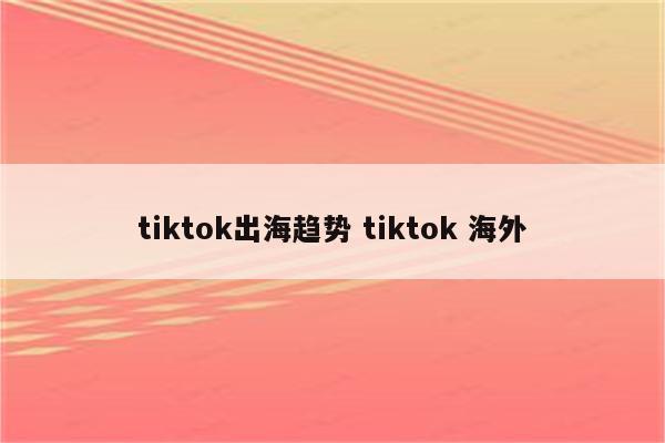 tiktok出海趋势 tiktok 海外