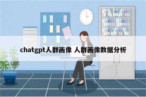 chatgpt人群画像 人群画像数据分析