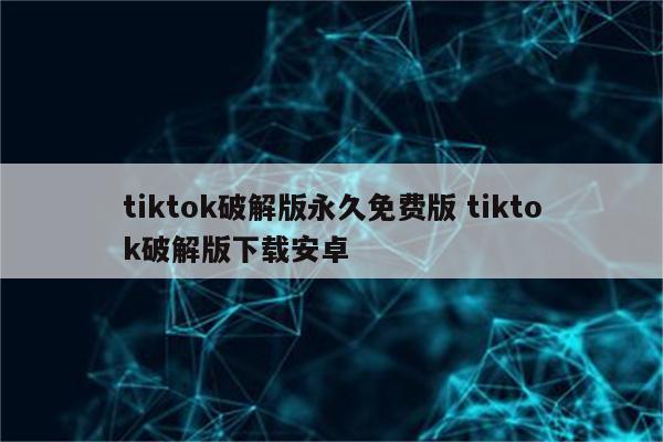 tiktok破解版永久免费版 tiktok破解版下载安卓