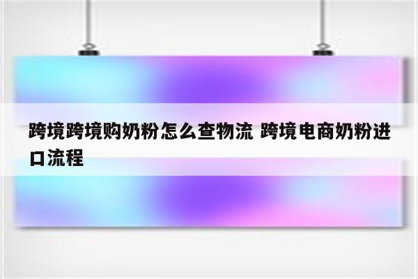 跨境跨境购奶粉怎么查物流 跨境电商奶粉进口流程