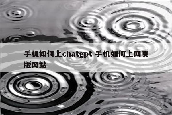 手机如何上chatgpt 手机如何上网页版网站