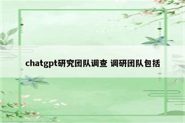 chatgpt研究团队调查 调研团队包括