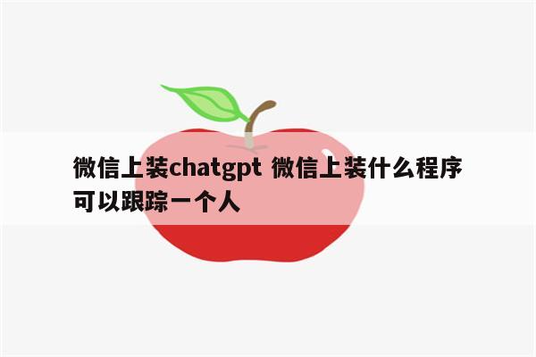 微信上装chatgpt 微信上装什么程序可以跟踪一个人