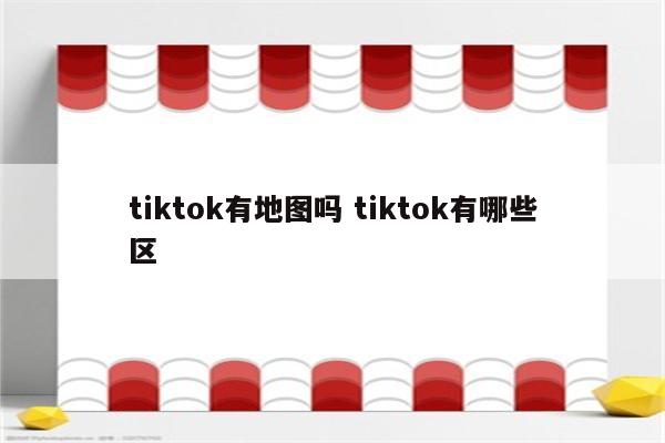 tiktok有地图吗 tiktok有哪些区