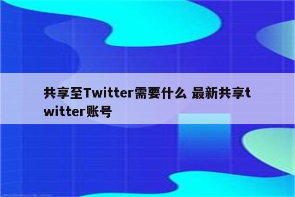 共享至Twitter需要什么 最新共享twitter账号