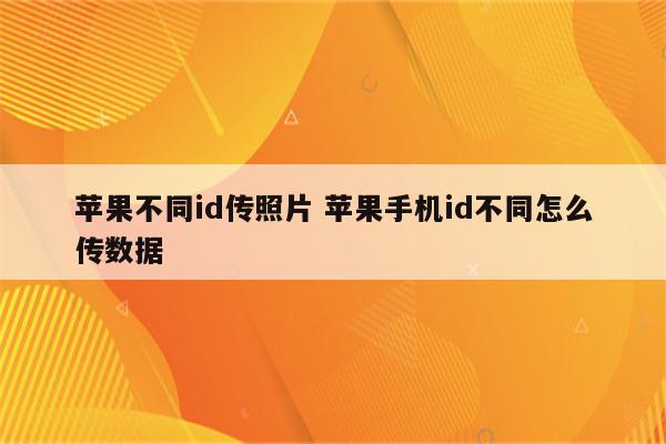 苹果不同id传照片 苹果手机id不同怎么传数据