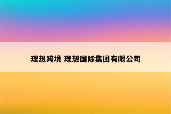 理想跨境 理想国际集团有限公司
