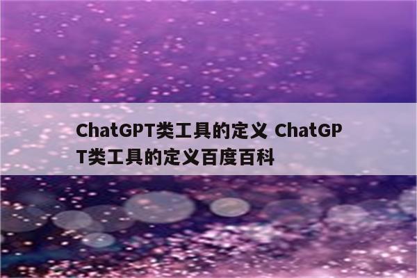 ChatGPT类工具的定义 ChatGPT类工具的定义百度百科