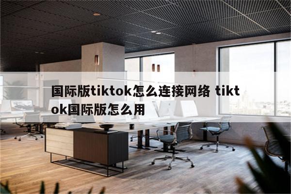 国际版tiktok怎么连接网络 tiktok国际版怎么用