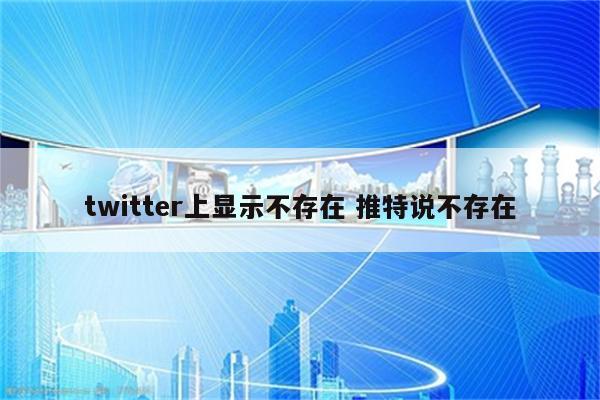 twitter上显示不存在 推特说不存在