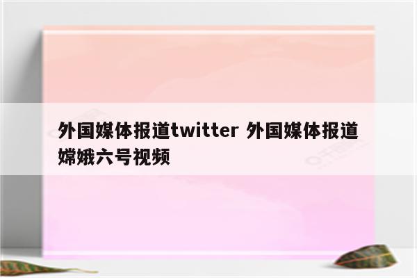 外国媒体报道twitter 外国媒体报道嫦娥六号视频