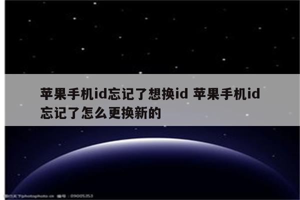 苹果手机id忘记了想换id 苹果手机id忘记了怎么更换新的