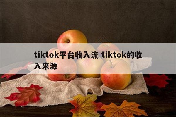 tiktok平台收入流 tiktok的收入来源