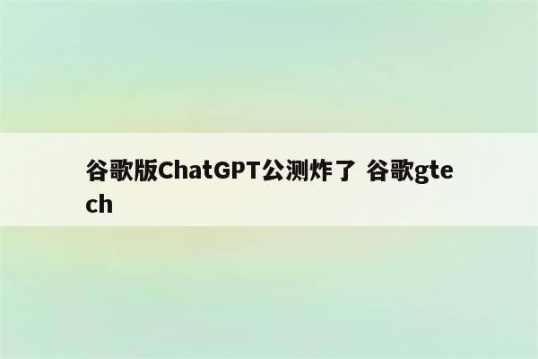 谷歌版ChatGPT公测炸了 谷歌gtech