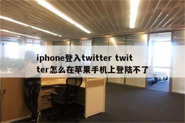 iphone登入twitter twitter怎么在苹果手机上登陆不了