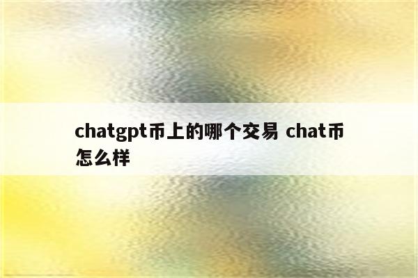 chatgpt币上的哪个交易 chat币怎么样