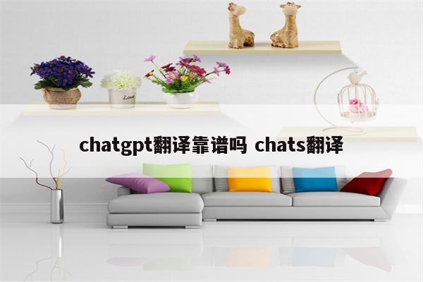 chatgpt翻译靠谱吗 chats翻译