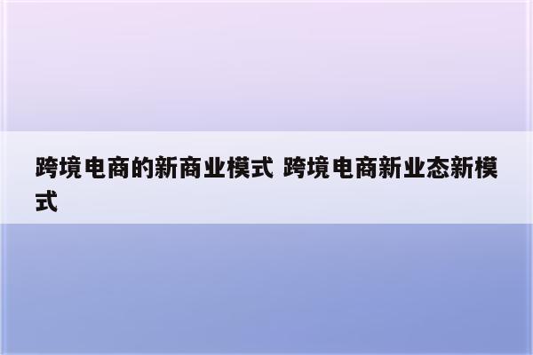 跨境电商的新商业模式 跨境电商新业态新模式