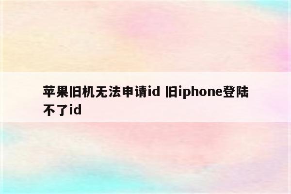 苹果旧机无法申请id 旧iphone登陆不了id