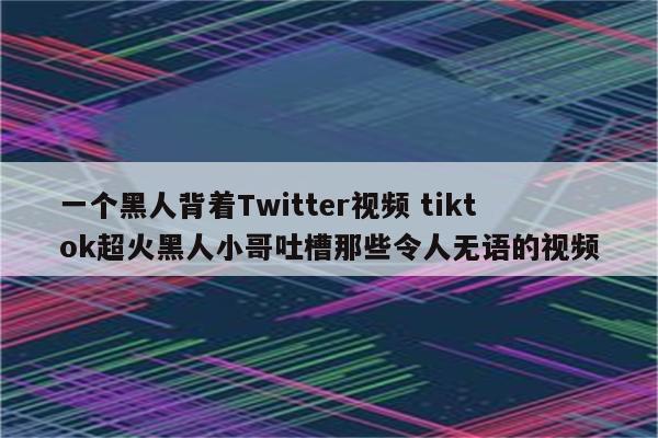 一个黑人背着Twitter视频 tiktok超火黑人小哥吐槽那些令人无语的视频