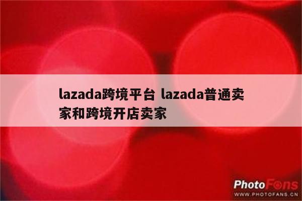 lazada跨境平台 lazada普通卖家和跨境开店卖家