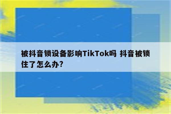 被抖音锁设备影响TikTok吗 抖音被锁住了怎么办?