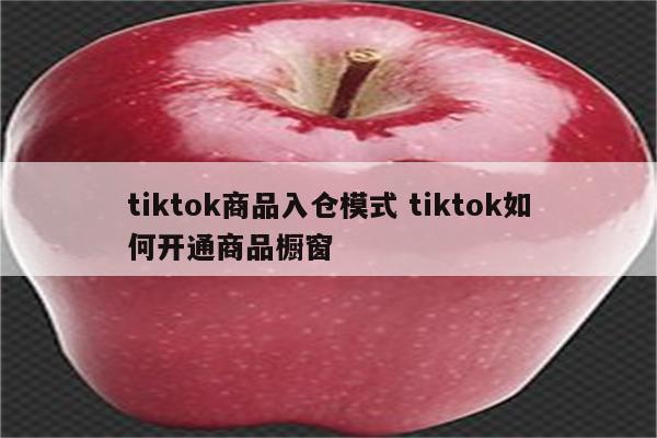 tiktok商品入仓模式 tiktok如何开通商品橱窗