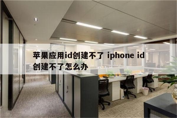 苹果应用id创建不了 iphone id创建不了怎么办