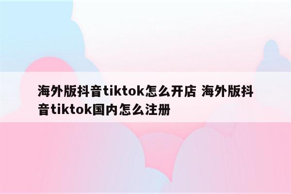 海外版抖音tiktok怎么开店 海外版抖音tiktok国内怎么注册