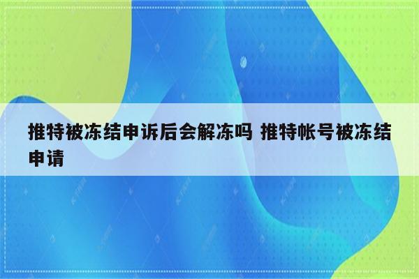 推特被冻结申诉后会解冻吗 推特帐号被冻结申请