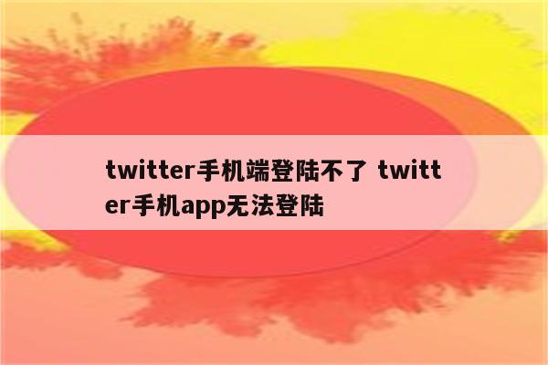 twitter手机端登陆不了 twitter手机app无法登陆