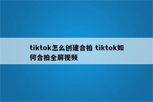 tiktok怎么创建合拍 tiktok如何合拍全屏视频