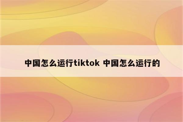 中国怎么运行tiktok 中国怎么运行的