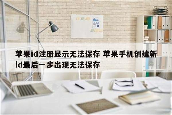 苹果id注册显示无法保存 苹果手机创建新id最后一步出现无法保存