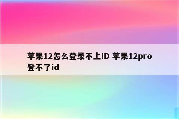 苹果12怎么登录不上ID 苹果12pro登不了id