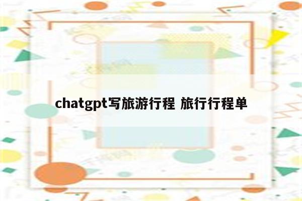 chatgpt写旅游行程 旅行行程单