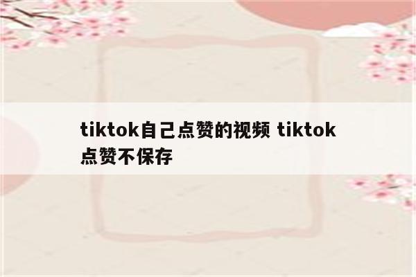 tiktok自己点赞的视频 tiktok点赞不保存